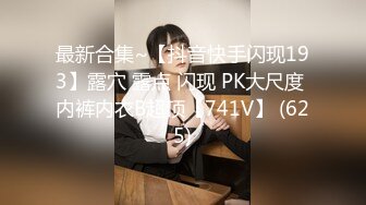 最新合集~【抖音快手闪现193】露穴 露点 闪现 PK大尺度 内裤内衣B超顶【741V】 (625)