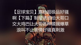 【足球宝贝】露脸超极品好骚啊【下篇】制服诱惑给大哥口交大鸡巴让大哥各种蹂躏爆草浪叫不止表情好骚真刺激