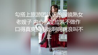 勾搭上旅游团认识的眼镜熟女老嫂子 内心极度放荡不做作 口得真爽操得她啊啊啊浪叫不止