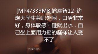 [MP4/339MB]鸠摩智12-约炮大学生兼职外围，口活非常好，身体敏感一碰就出水，自己坐上面用力摇的骚样让人受不了