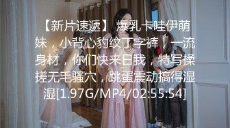 【新片速遞】 爆乳卡哇伊萌妹，小背心豹纹丁字裤，一流身材，你们快来日我，特写揉搓无毛骚穴，跳蛋震动搞得湿湿[1.97G/MP4/02:55:54]