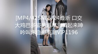 [MP4/425M]5/24最新 口交大鸡巴多姿势爆草激情起来呻吟叫床自慰高潮VIP1196