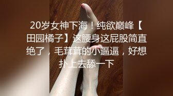 20岁女神下海！纯欲巅峰【田园橘子】这腰身这屁股简直绝了，毛茸茸的小逼逼，好想扑上去舔一下