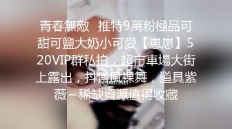 青春無敵⭐推特9萬粉極品可甜可鹽大奶小可愛【崽崽】520VIP群私拍，超市車場大街上露出，抖音風裸舞，道具紫薇～稀缺資源值得收藏