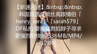 【新速片遞】&nbsp;&nbsp;✨韩国高质量黑丝高跟情侣「henry_sera」「sarah579」OF私拍 要求猛男掐脖子寻求更强烈的快感[536MB/MP4/12:08]