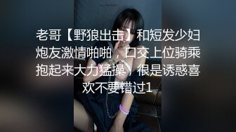 老哥【野狼出击】和短发少妇炮友激情啪啪，口交上位骑乘抱起来大力猛操，很是诱惑喜欢不要错过1