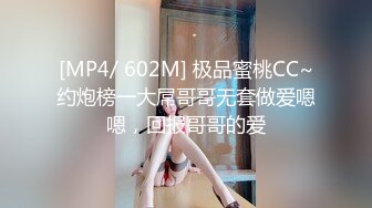 [MP4/ 602M] 极品蜜桃CC~约炮榜一大屌哥哥无套做爱嗯嗯，回报哥哥的爱