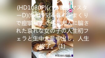 (HD1080P)(ハメ撮りマスターD)(fc3195664)イキまくりで痙攣しまくり。大人に騙された哀れな女の子の人生初フェラと生中大量中出し、人生終了。 (1)