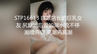 STP16613 寝取店长的巨乳女友 尻翻她后爱如潮水流不停 潮喷再现 高潮再高潮