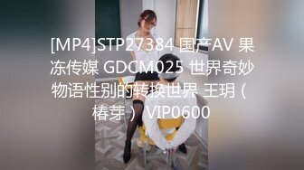 [MP4]STP27384 国产AV 果冻传媒 GDCM025 世界奇妙物语性别的转换世界 王玥（椿芽） VIP0600