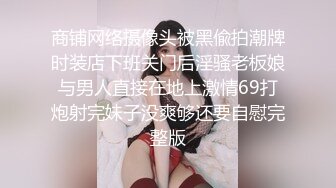 商铺网络摄像头被黑偸拍潮牌时装店下班关门后淫骚老板娘与男人直接在地上激情69打炮射完妹子没爽够还要自慰完整版