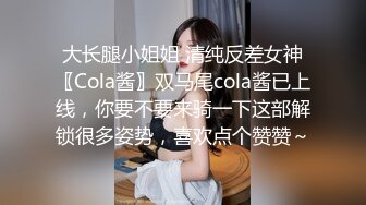 大长腿小姐姐 清纯反差女神〖Cola酱〗双马尾cola酱已上线，你要不要来骑一下这部解锁很多姿势，喜欢点个赞赞～