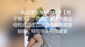 ❤️极品顶级身材烧婊子【橙子橙子】，透丝肛塞户外露出母狗式边走边尿道具紫薇高潮抽搐，特写镜头视觉盛宴