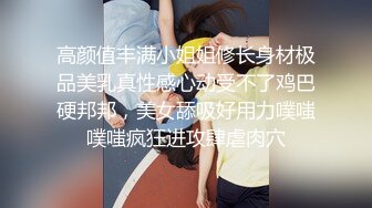 高颜值丰满小姐姐修长身材极品美乳真性感心动受不了鸡巴硬邦邦，美女舔吸好用力噗嗤噗嗤疯狂进攻肆虐肉穴