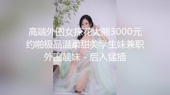 高端外围女探花大熊3000元约啪极品温柔甜美学生妹兼职外围靓妹 - 后入猛插