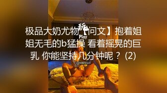 极品大奶尤物【问文】抱着姐姐无毛的b猛操 看着摇晃的巨乳 你能坚持几分钟呢？ (2)