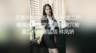 天美传媒华语AV新作-富二代爆操援交大学生 黑丝嫩穴被富二代粗暴猛插 林凤娇