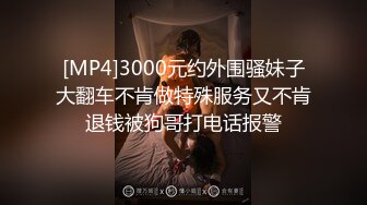 [MP4]3000元约外围骚妹子大翻车不肯做特殊服务又不肯退钱被狗哥打电话报警