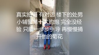 真实拍摄 有对话 楼下的处男小辅警第一次约炮 完全没经验 只能一步步引导 再慢慢捅开他的菊花