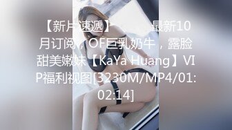 【新片速遞】⚫️⚫️最新10月订阅，OF巨乳奶牛，露脸甜美嫩妹【KaYa Huang】VIP福利视图[3230M/MP4/01:02:14]