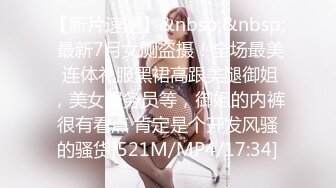 【新片速遞】&nbsp;&nbsp; 最新7月女厕盗摄！全场最美 连体礼服黑裙高跟美腿御姐，美女服务员等，御姐的内裤很有看点 肯定是个开发风骚的骚货[521M/MP4/17:34]