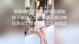 幸福老哥双飞新来00后眼镜妹子童颜大奶轮着操，震动棒玩弄双女舔弄骑坐后入抽插边操边舔奶头