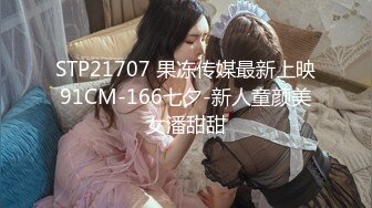 STP21707 果冻传媒最新上映91CM-166七夕-新人童颜美女潘甜甜