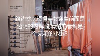 路边抄底短裙美女穿着前面是透明的内裤 能清楚的看到是个无毛的小嫩B