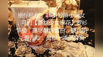 坐标杭州，18岁妙龄小仙女，可约【蕾丝少女探花】罗衫乍褪，露尽酥胸雪白，腰儿拱，臀儿仰，灵根一凑周身爽