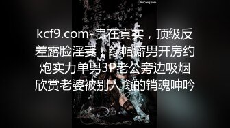 kcf9.com-贵在真实，顶级反差露脸淫妻，绿帽癖男开房约炮实力单男3P老公旁边吸烟欣赏老婆被别人肏的销魂呻吟