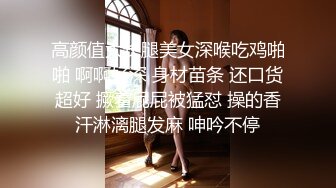 高颜值大长腿美女深喉吃鸡啪啪 啊啊好深 身材苗条 还口货超好 撅着屁屁被猛怼 操的香汗淋漓腿发麻 呻吟不停