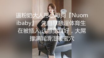 逼粉奶大人形小母狗『Nuomibaby』✿先自慰意淫体育生 在被插入 这感觉真好，大屌撑满润滑湿暖蜜穴