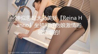 神似思妮大马美妖『Reina Hanno』坐骑同好伪娘激情啪啪口爆的!