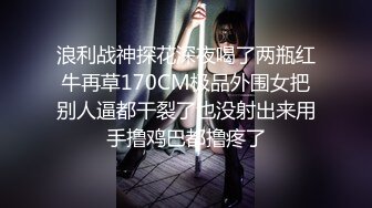 浪利战神探花深夜喝了两瓶红牛再草170CM极品外围女把别人逼都干裂了也没射出来用手撸鸡巴都撸疼了