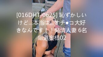 [016DHT-0625] 恥ずかしいけど…本当は…オチ●コ大好きなんです！！発情人妻 6名 厳選奥様02