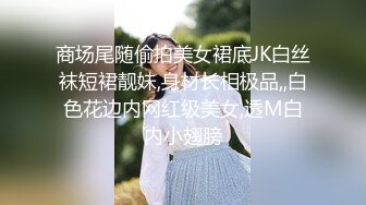 商场尾随偷拍美女裙底JK白丝袜短裙靓妹,身材长相极品,,白色花边内网红级美女,透M白内小翅膀