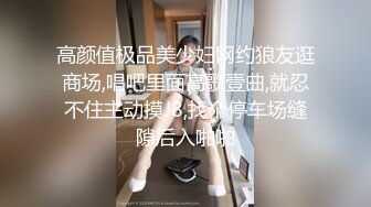 高颜值极品美少妇网约狼友逛商场,唱吧里面高歌壹曲,就忍不住主动摸J8,找个停车场缝隙后入啪啪