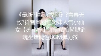 《最新?精品?福利》?青春无敌?抖音风网红嫩妹人气小仙女【苏小柠】订制私拍M腿销魂坐蜡魔性BGM弹力摇