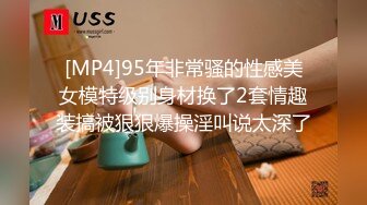 [MP4]95年非常骚的性感美女模特级别身材换了2套情趣装搞被狠狠爆操淫叫说太深了