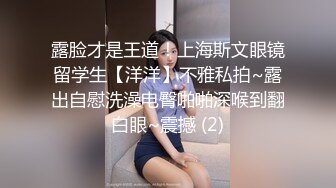 露脸才是王道！上海斯文眼镜留学生【洋洋】不雅私拍~露出自慰洗澡电臀啪啪深喉到翻白眼~震撼 (2)