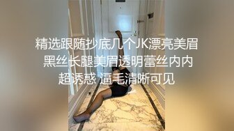 精选跟随抄底几个JK漂亮美眉 黑丝长腿美眉透明蕾丝内内超诱惑 逼毛清晰可见