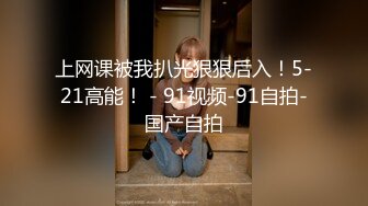 上网课被我扒光狠狠后入！5-21高能！ - 91视频-91自拍-国产自拍