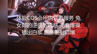 体验COS会所的顶级服务 兔女郎的逆袭与诱惑 无套爆操插出白浆 跪舔裹射口爆