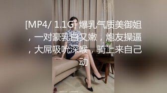 [MP4/ 1.1G] 爆乳气质美御姐，一对豪乳白又嫩，炮友操逼，大屌吸吮深喉，骑上来自己动