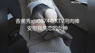 香蕉秀xjx0074在KTV用肉棒安慰我失恋的女神