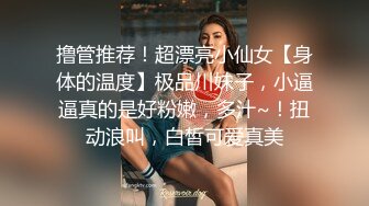 撸管推荐！超漂亮小仙女【身体的温度】极品川妹子，小逼逼真的是好粉嫩，多汁~！扭动浪叫，白皙可爱真美