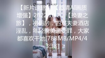 【新片速遞】 【超清AI画质增强】2022.10.2，【换妻之旅】，密码房，四对夫妻酒店淫乱，年轻貌美逼受罪，大家都喜欢干她[788MB/MP4/43:38]