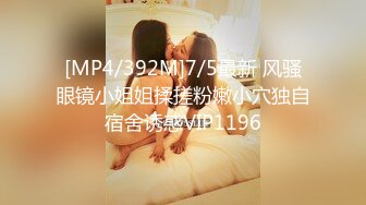 [MP4/392M]7/5最新 风骚眼镜小姐姐揉搓粉嫩小穴独自宿舍诱惑VIP1196