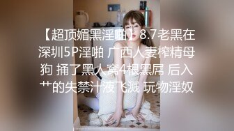 【超顶媚黑淫啪】8.7老黑在深圳5P淫啪 广西人妻榨精母狗 捅了黑人窝4根黑屌 后入艹的失禁汁液飞溅 玩物淫奴