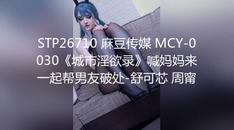 STP26710 麻豆传媒 MCY-0030《城市淫欲录》喊妈妈来一起帮男友破处-舒可芯 周甯